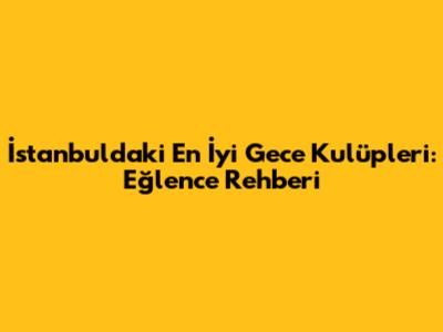 İstanbul'daki En İyi Gece Kulüpleri: Eğlence Rehberi