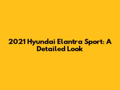 2021 Hyundai Elantra Sport: A Detailed Look