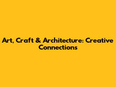 Art, Craft & Architecture: Creative Connections
