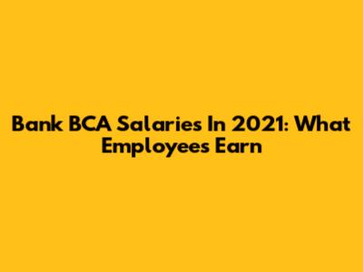 Bank BCA Salaries In 2021: What Employees Earn