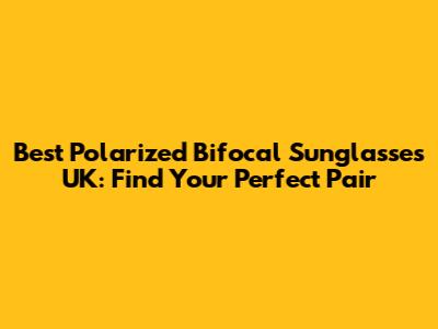 Best Polarized Bifocal Sunglasses UK: Find Your Perfect Pair