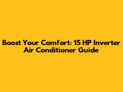 Boost Your Comfort: 15 HP Inverter Air Conditioner Guide