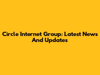 Circle Internet Group: Latest News And Updates