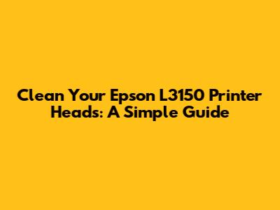 Clean Your Epson L3150 Printer Heads: A Simple Guide