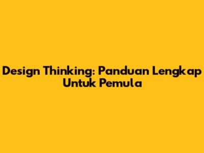 Design Thinking: Panduan Lengkap Untuk Pemula