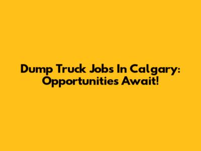 Dump Truck Jobs In Calgary: Opportunities Await!