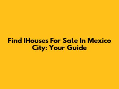 Find IHouses For Sale In Mexico City: Your Guide