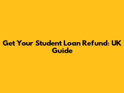 Get Your Student Loan Refund: UK Guide
