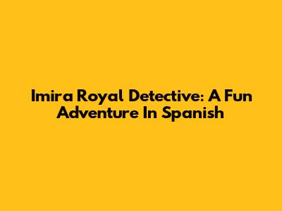 Imira Royal Detective: A Fun Adventure In Spanish