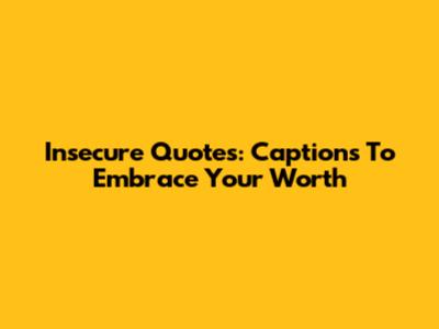 Insecure Quotes: Captions To Embrace Your Worth