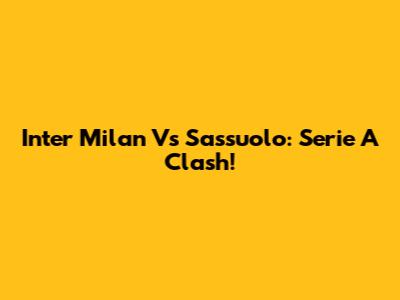 Inter Milan Vs Sassuolo: Serie A Clash!