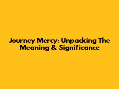 Journey Mercy: Unpacking The Meaning & Significance