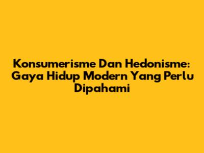 Konsumerisme Dan Hedonisme: Gaya Hidup Modern Yang Perlu Dipahami