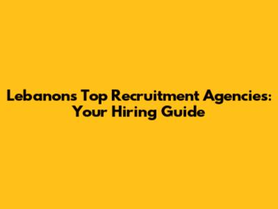 Lebanon's Top Recruitment Agencies: Your Hiring Guide
