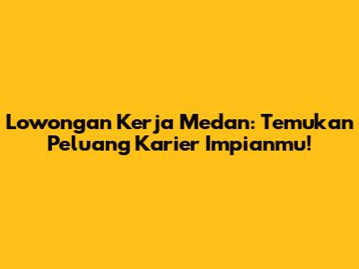 Lowongan Kerja Medan: Temukan Peluang Karier Impianmu!