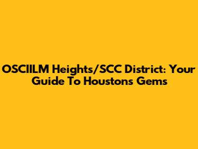 OSCIILM Heights/SCC District: Your Guide To Houston's Gems