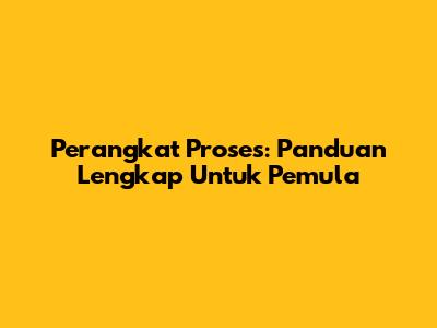 Perangkat Proses: Panduan Lengkap Untuk Pemula