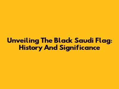 Unveiling The Black Saudi Flag: History And Significance